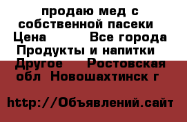 продаю мед с собственной пасеки › Цена ­ 250 - Все города Продукты и напитки » Другое   . Ростовская обл.,Новошахтинск г.